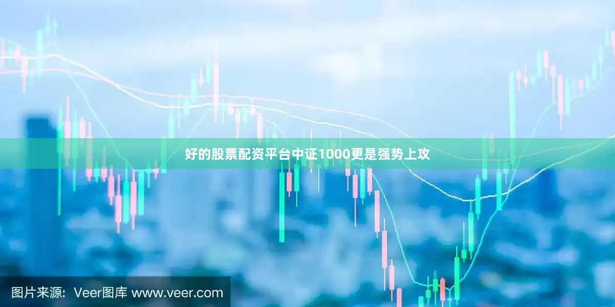好的股票配资平台中证1000更是强势上攻