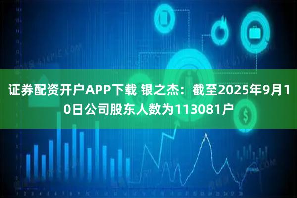 证券配资开户APP下载 银之杰：截至2025年9月10日公司股东人数为113081户