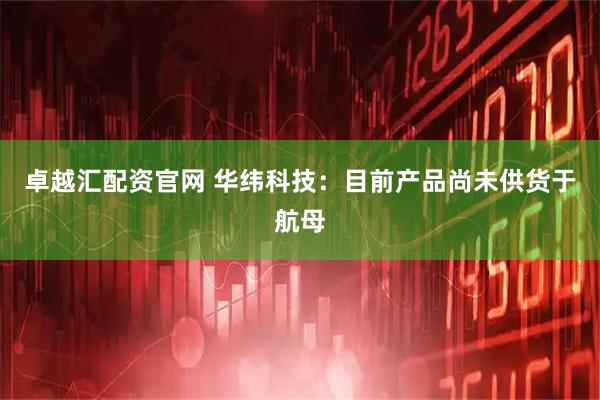 卓越汇配资官网 华纬科技：目前产品尚未供货于航母