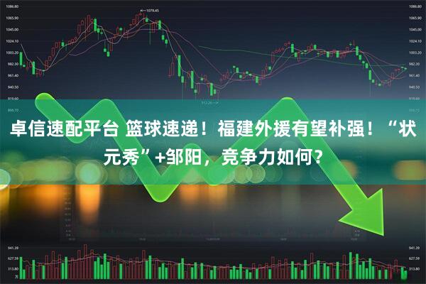 卓信速配平台 篮球速递！福建外援有望补强！“状元秀”+邹阳，竞争力如何？