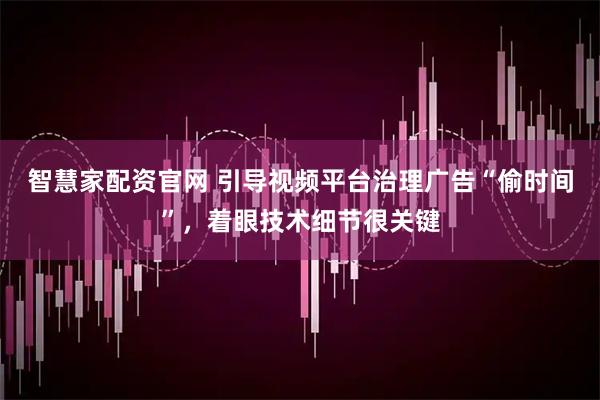 智慧家配资官网 引导视频平台治理广告“偷时间”，着眼技术细节很关键