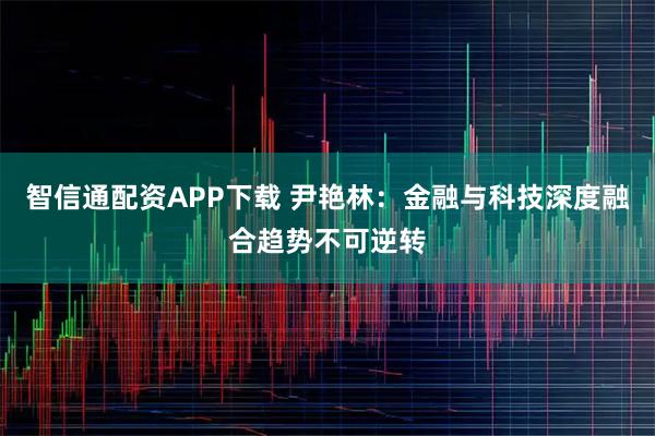 智信通配资APP下载 尹艳林：金融与科技深度融合趋势不可逆转
