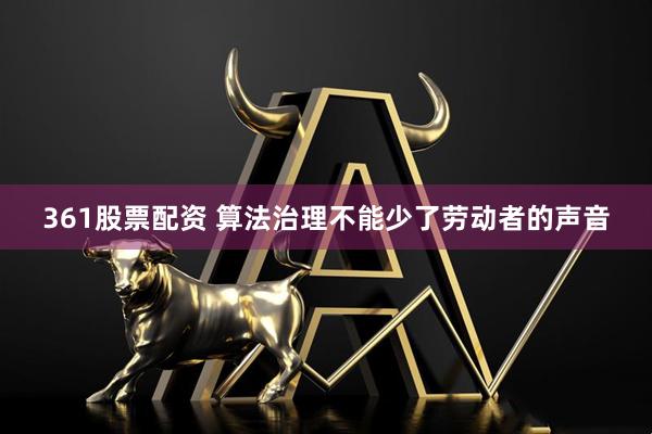 361股票配资 算法治理不能少了劳动者的声音