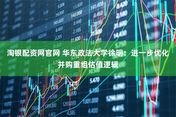 淘银配资网官网 华东政法大学徐明：进一步优化并购重组估值逻辑