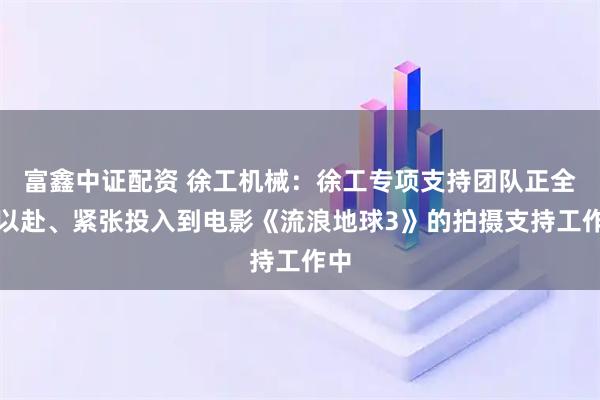 富鑫中证配资 徐工机械：徐工专项支持团队正全力以赴、紧张投入到电影《流浪地球3》的拍摄支持工作中