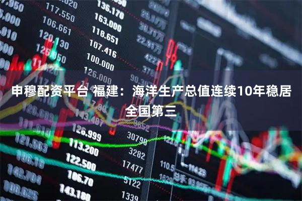 申穆配资平台 福建：海洋生产总值连续10年稳居全国第三