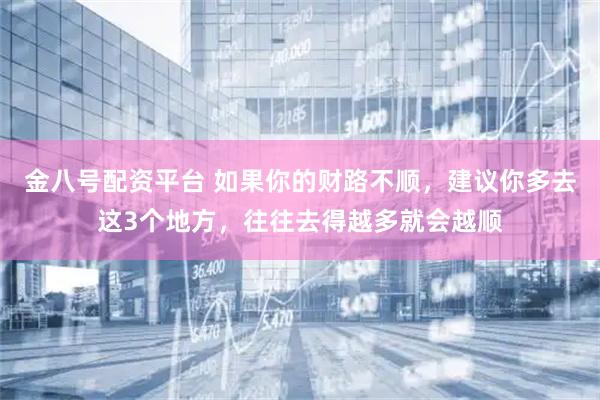 金八号配资平台 如果你的财路不顺，建议你多去这3个地方，往往去得越多就会越顺