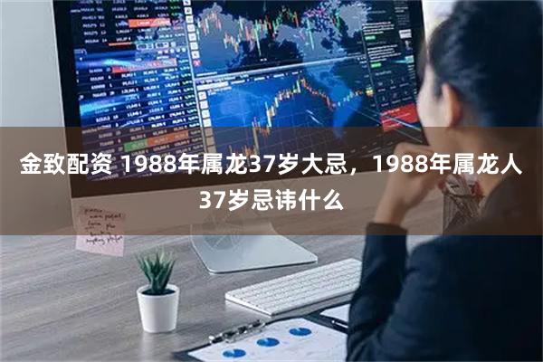 金致配资 1988年属龙37岁大忌，1988年属龙人37岁忌讳什么