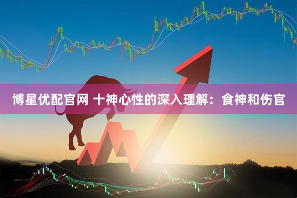 博星优配官网 十神心性的深入理解：食神和伤官