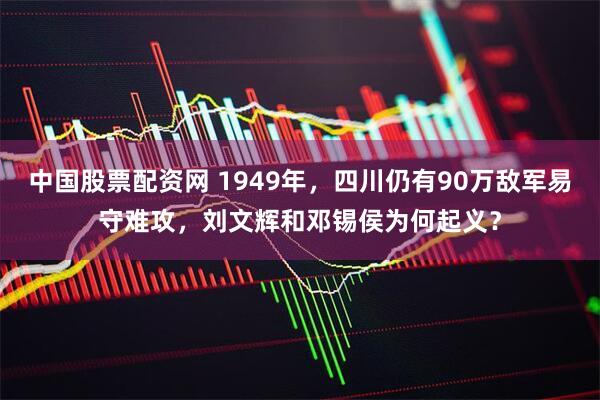 中国股票配资网 1949年，四川仍有90万敌军易守难攻，刘文辉和邓锡侯为何起义？