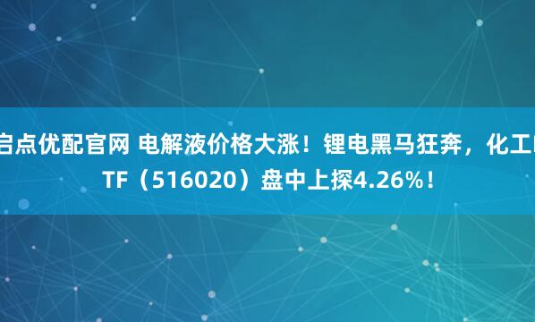 启点优配官网 电解液价格大涨！锂电黑马狂奔，化工ETF（516020）盘中上探4.26%！