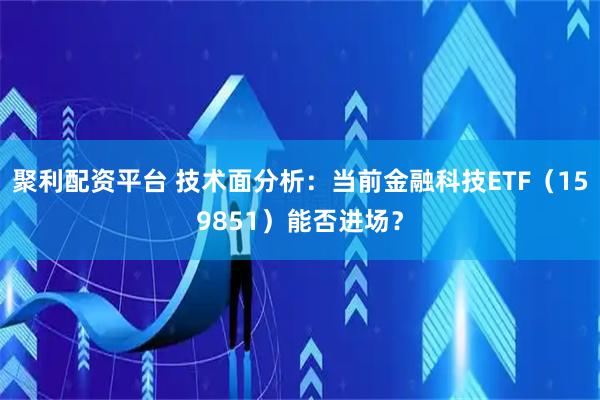 聚利配资平台 技术面分析：当前金融科技ETF（159851）能否进场？