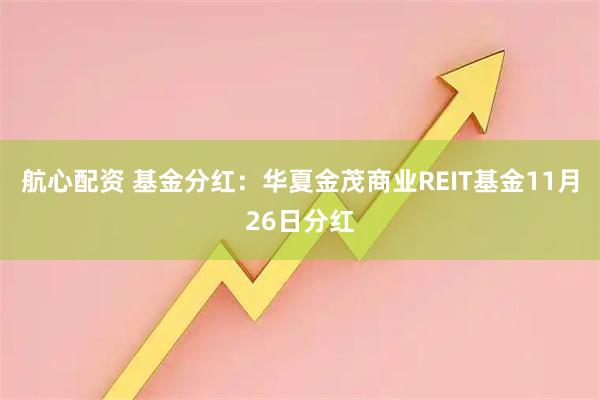 航心配资 基金分红：华夏金茂商业REIT基金11月26日分红