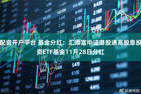 配资开户平台 基金分红：汇添富中证港股通高股息投资ETF基金11月28日分红