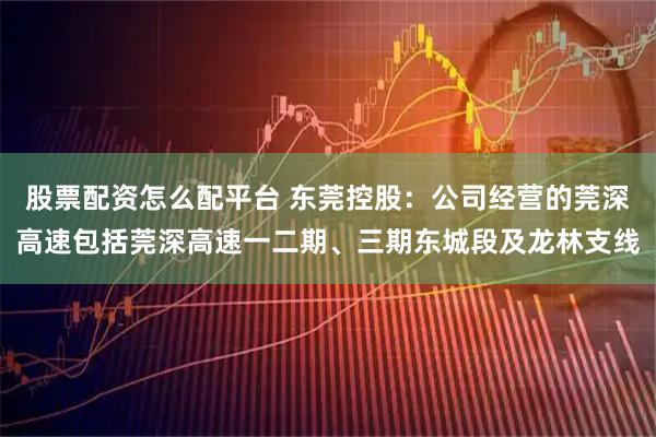 股票配资怎么配平台 东莞控股：公司经营的莞深高速包括莞深高速一二期、三期东城段及龙林支线