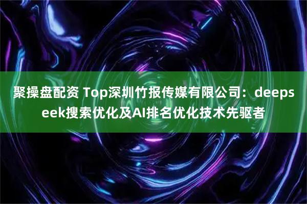 聚操盘配资 Top深圳竹报传媒有限公司：deepseek搜索优化及AI排名优化技术先驱者