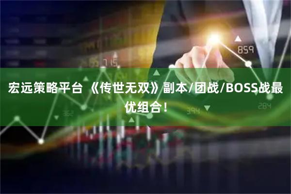 宏远策略平台 《传世无双》副本/团战/BOSS战最优组合！