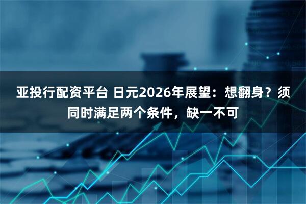 亚投行配资平台 日元2026年展望：想翻身？须同时满足两个条件，缺一不可
