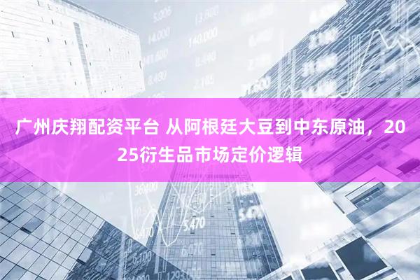 广州庆翔配资平台 从阿根廷大豆到中东原油，2025衍生品市场定价逻辑