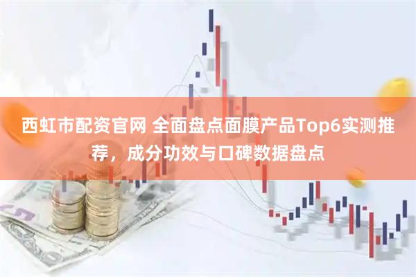 西虹市配资官网 全面盘点面膜产品Top6实测推荐，成分功效与口碑数据盘点