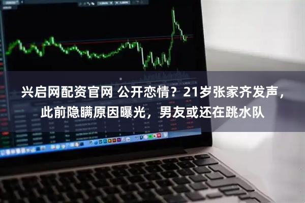 兴启网配资官网 公开恋情？21岁张家齐发声，此前隐瞒原因曝光，男友或还在跳水队