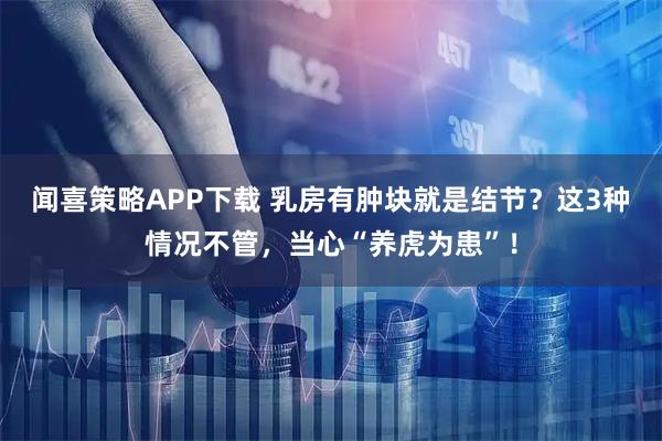 闻喜策略APP下载 乳房有肿块就是结节？这3种情况不管，当心“养虎为患”！