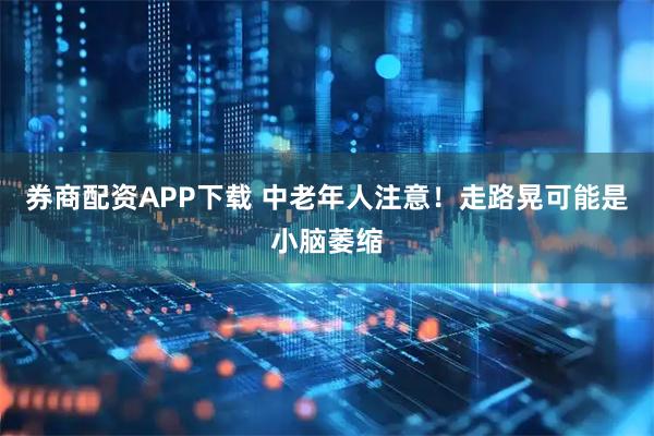 券商配资APP下载 中老年人注意！走路晃可能是小脑萎缩