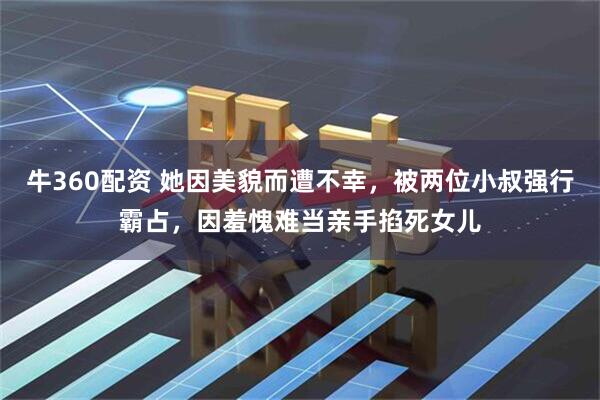 牛360配资 她因美貌而遭不幸，被两位小叔强行霸占，因羞愧难当亲手掐死女儿
