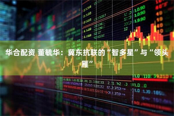 华合配资 董毓华：冀东抗联的“智多星”与“领头雁”